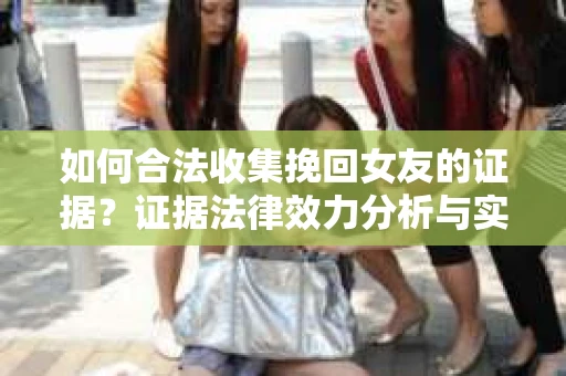 如何合法收集挽回女友的证据？证据法律效力分析与实践指南