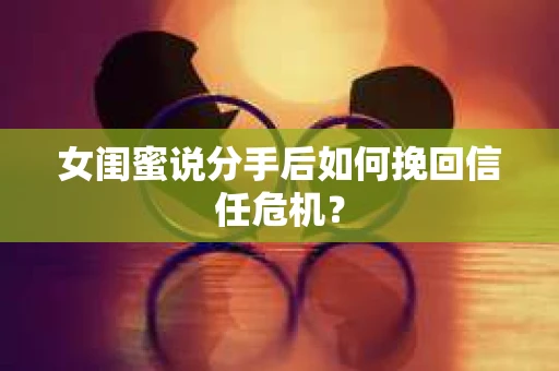 女闺蜜说分手后如何挽回信任危机？
