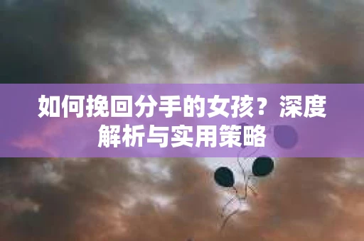 如何挽回分手的女孩？深度解析与实用策略