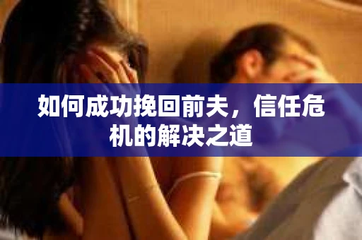 如何成功挽回前夫，信任危机的解决之道