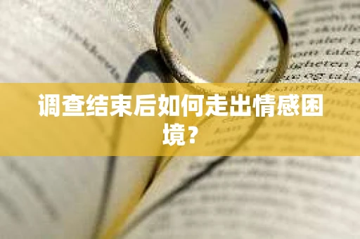 调查结束后如何走出情感困境? 调查结束后如何走出情感困境?