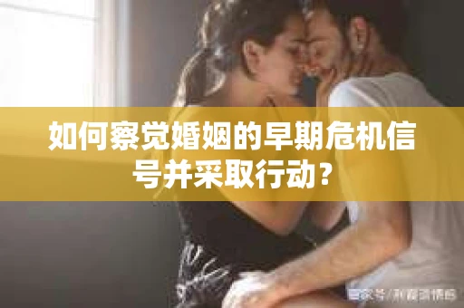 如何察觉婚姻的早期危机信号并采取行动？