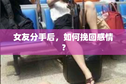 女友分手后，如何挽回感情？