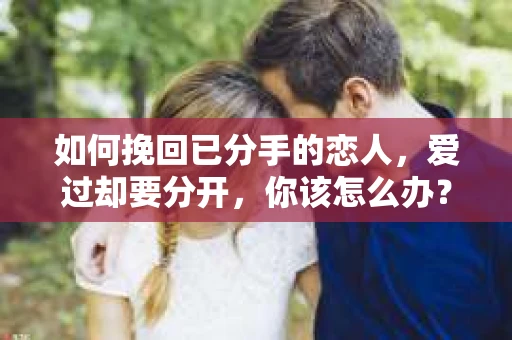 如何挽回已分手的恋人，爱过却要分开，你该怎么办？