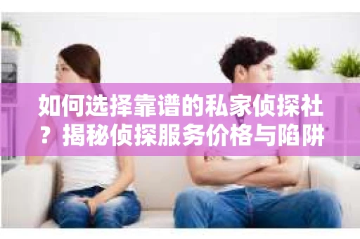如何选择靠谱的私家侦探社?揭秘侦探服务价格与陷阱 如何选择靠谱的私家侦探社?揭秘侦探服务价格与陷阱