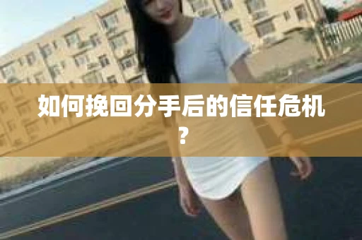 如何挽回分手后的信任危机？