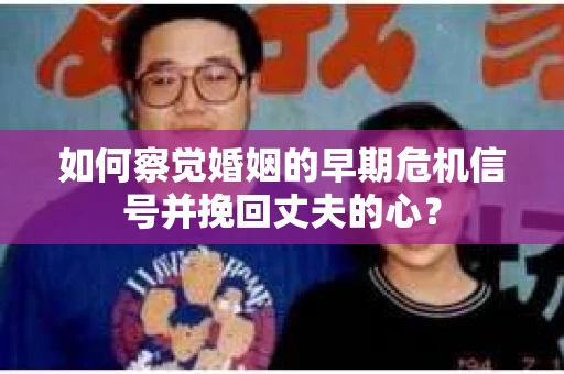 如何察觉婚姻的早期危机信号并挽回丈夫的心? 如何察觉婚姻的早期危机信号并挽回丈夫的心?