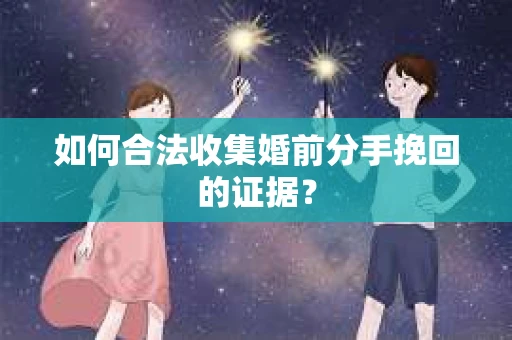 如何合法收集婚前分手挽回的证据？