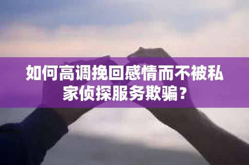 如何高调挽回感情而不被私家侦探服务欺骗？