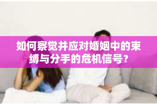 如何察觉并应对婚姻中的束缚与分手的危机信号? 如何察觉并应对婚姻中的束缚与分手的危机信号?
