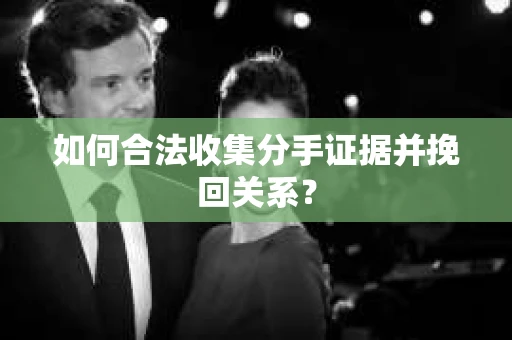 如何合法收集分手证据并挽回关系? 如何合法收集分手证据并挽回关系?