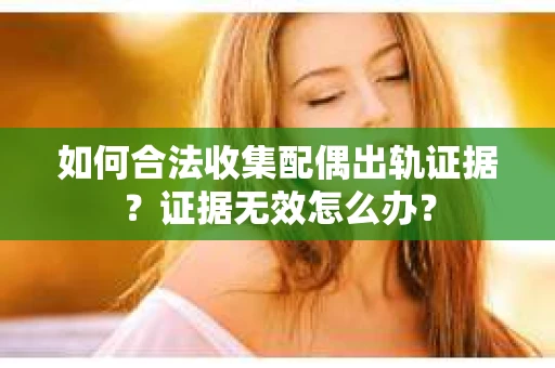 如何合法收集配偶出轨证据？证据无效怎么办？
