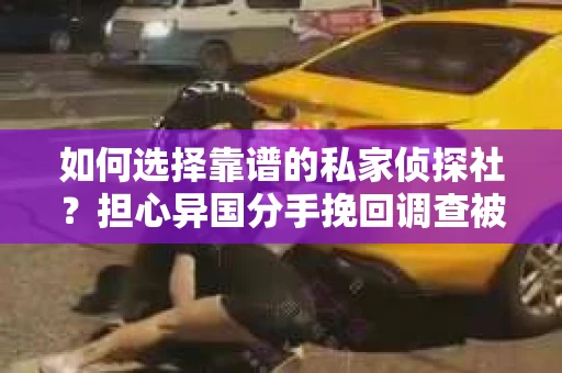 如何选择靠谱的私家侦探社？担心异国分手挽回调查被欺骗怎么办？