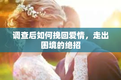 调查后如何挽回爱情,走出困境的绝招 调查后如何挽回爱情,走出困境的绝招