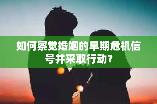 如何察觉婚姻的早期危机信号并采取行动？