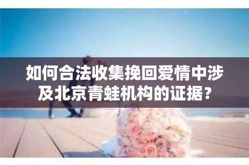 如何合法收集挽回爱情中涉及北京青蛙机构的证据？