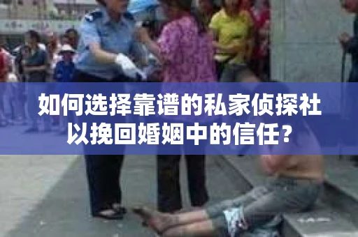 如何选择靠谱的私家侦探社以挽回婚姻中的信任？
