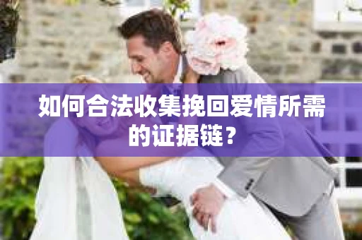 如何合法收集挽回爱情所需的证据链？