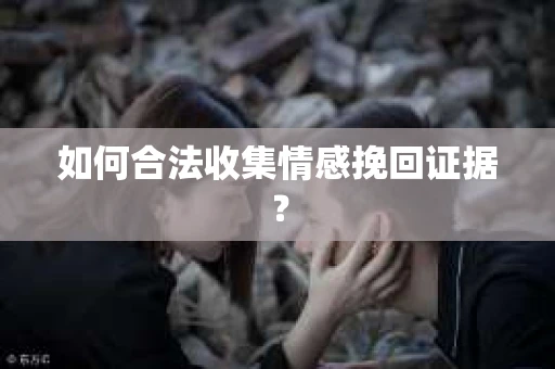 如何合法收集情感挽回证据? 如何合法收集情感挽回证据?