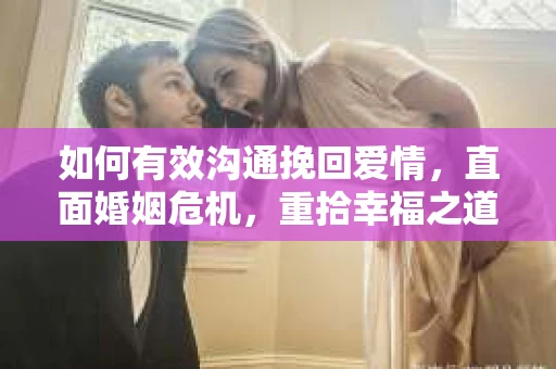 如何有效沟通挽回爱情，直面婚姻危机，重拾幸福之道