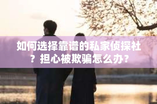 如何选择靠谱的私家侦探社？担心被欺骗怎么办？