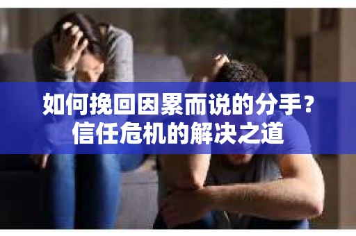 如何挽回因累而说的分手？信任危机的解决之道