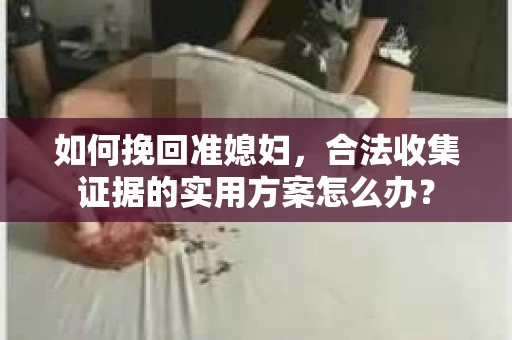 如何挽回准媳妇,合法收集证据的实用方案怎么办? 如何挽回准媳妇,合法收集证据的实用方案怎么办?