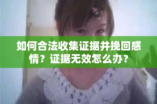 如何合法收集证据并挽回感情?证据无效怎么办? 如何合法收集证据并挽回感情?证据无效怎么办?