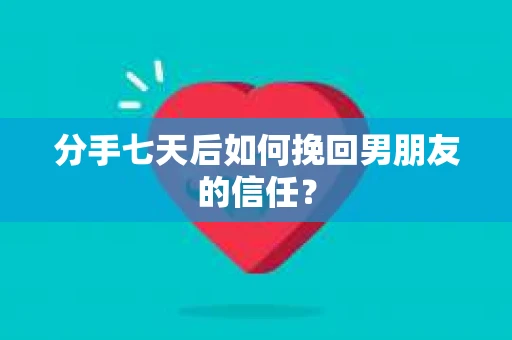 分手七天后如何挽回男朋友的信任？