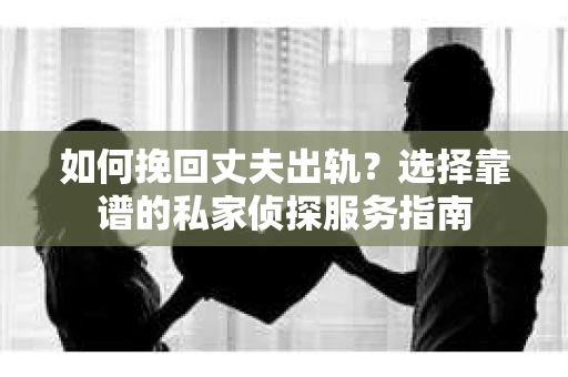 如何挽回丈夫出轨？选择靠谱的私家侦探服务指南