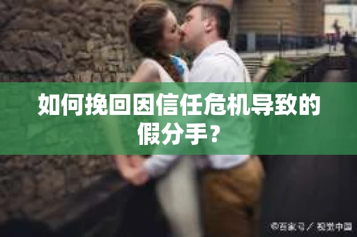 如何挽回因信任危机导致的假分手? 如何挽回因信任危机导致的假分手?