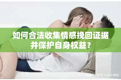 如何合法收集情感挽回证据并保护自身权益? 如何合法收集情感挽回证据并保护自身权益?