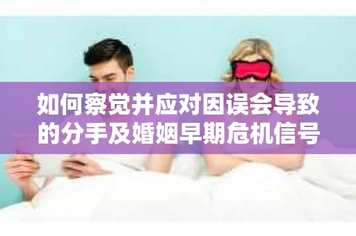 如何察觉并应对因误会导致的分手及婚姻早期危机信号？