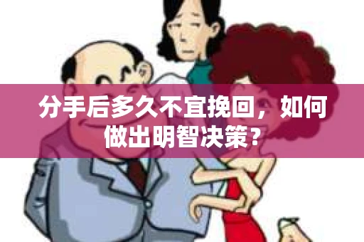 分手后多久不宜挽回，如何做出明智决策？