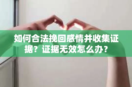 如何合法挽回感情并收集证据?证据无效怎么办? 如何合法挽回感情并收集证据?证据无效怎么办?