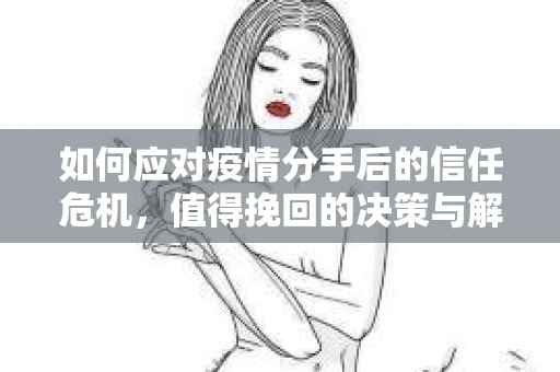 如何应对疫情分手后的信任危机,值得挽回的决策与解决方案 如何应对疫情分手后的信任危机,值得挽回的决策与解决方案