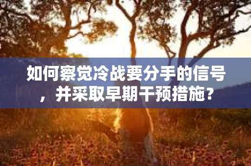 如何察觉冷战要分手的信号,并采取早期干预措施? 如何察觉冷战要分手的信号,并采取早期干预措施?