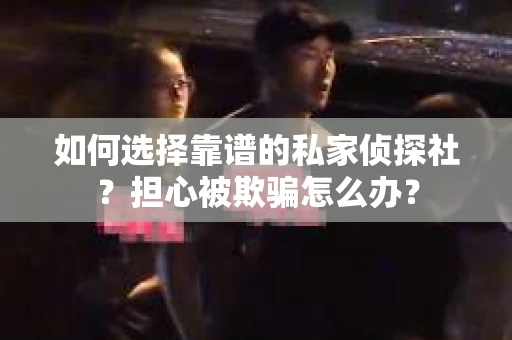如何选择靠谱的私家侦探社？担心被欺骗怎么办？
