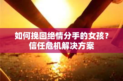 如何挽回绝情分手的女孩？信任危机解决方案