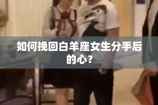 如何挽回白羊座女生分手后的心? 如何挽回白羊座女生分手后的心?