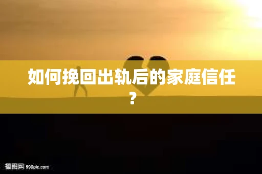如何挽回出轨后的家庭信任? 如何挽回出轨后的家庭信任?