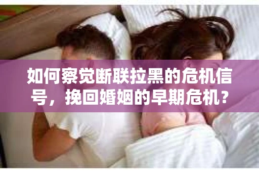 如何察觉断联拉黑的危机信号，挽回婚姻的早期危机？