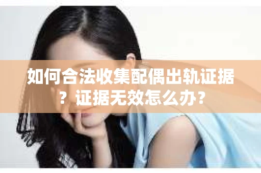 如何合法收集配偶出轨证据?证据无效怎么办? 如何合法收集配偶出轨证据?证据无效怎么办?