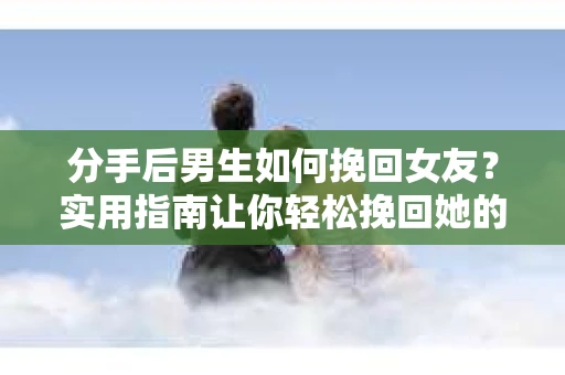 分手后男生如何挽回女友?实用指南让你轻松挽回她的心 分手后男生如何挽回女友?实用指南让你轻松挽回她的心