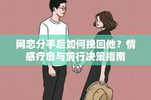 网恋分手后如何挽回他？情感疗愈与前行决策指南
