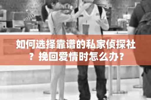 如何选择靠谱的私家侦探社？挽回爱情时怎么办？