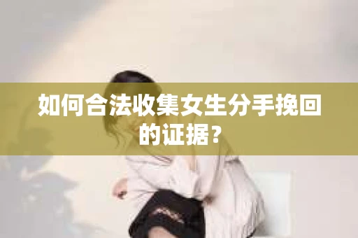 如何合法收集女生分手挽回的证据？