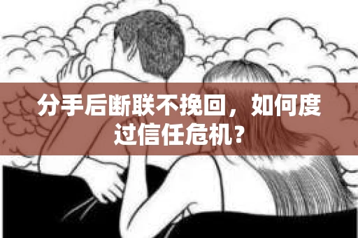 分手后断联不挽回,如何度过信任危机? 分手后断联不挽回,如何度过信任危机?