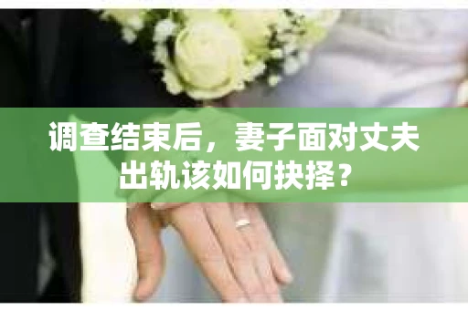 调查结束后,妻子面对丈夫出轨该如何抉择? 调查结束后,妻子面对丈夫出轨该如何抉择?