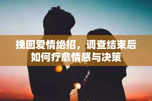挽回爱情绝招，调查结束后如何疗愈情感与决策